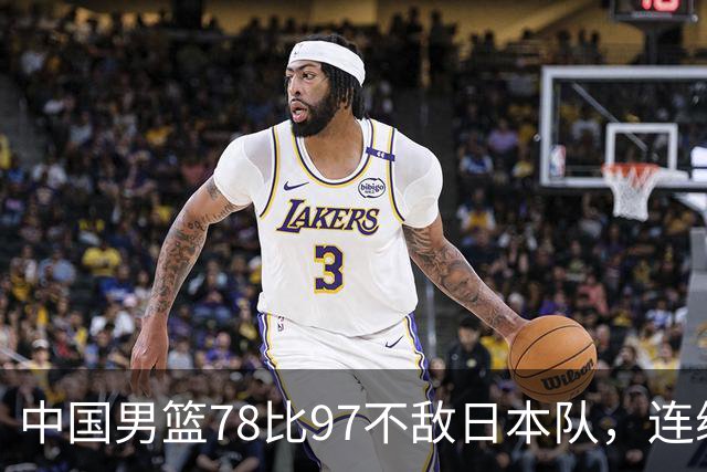 中国男篮78比97不敌日本队，连续两届无缘亚运会决赛